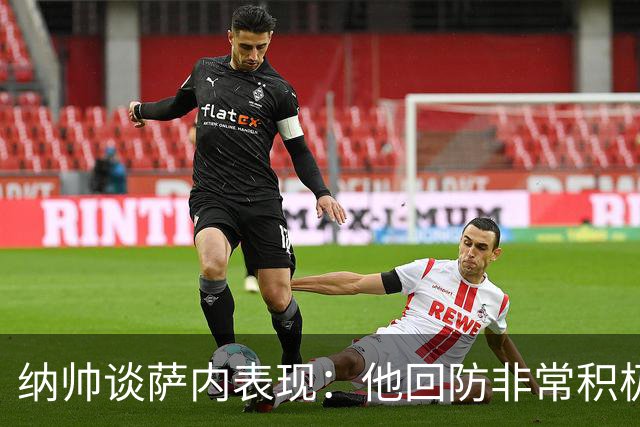 纳帅谈萨内表现：他回防非常积极，阻断对手多次反击，必须表扬他
